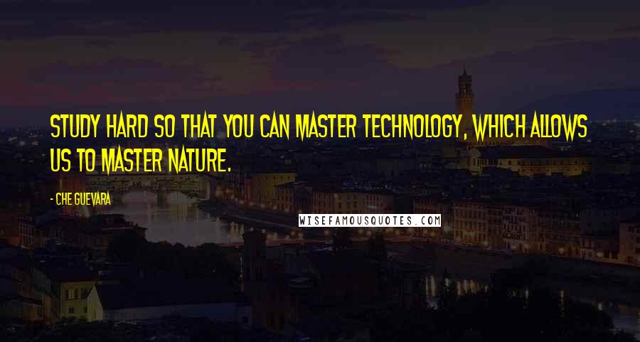 Che Guevara Quotes: Study hard so that you can master technology, which allows us to master nature.