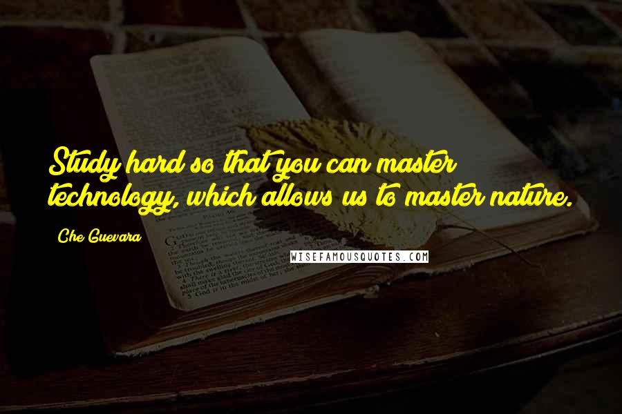 Che Guevara Quotes: Study hard so that you can master technology, which allows us to master nature.