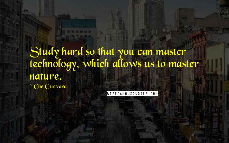 Che Guevara Quotes: Study hard so that you can master technology, which allows us to master nature.