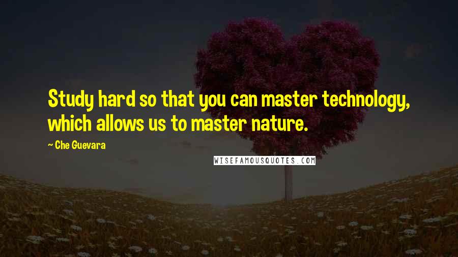 Che Guevara Quotes: Study hard so that you can master technology, which allows us to master nature.