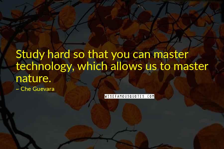 Che Guevara Quotes: Study hard so that you can master technology, which allows us to master nature.