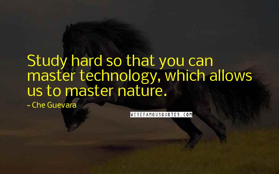 Che Guevara Quotes: Study hard so that you can master technology, which allows us to master nature.