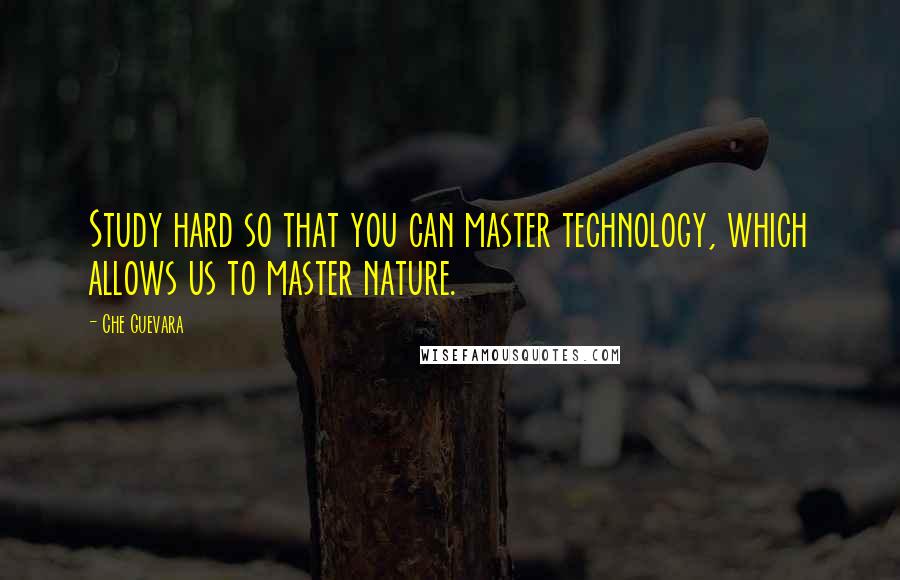 Che Guevara Quotes: Study hard so that you can master technology, which allows us to master nature.