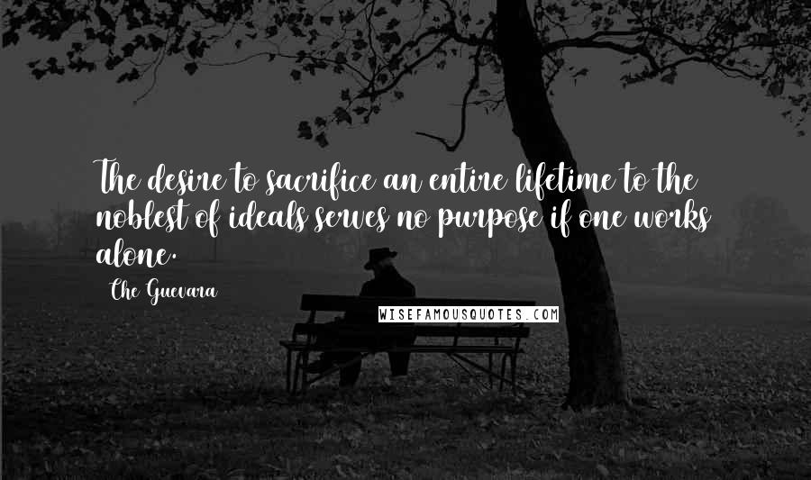 Che Guevara Quotes: The desire to sacrifice an entire lifetime to the noblest of ideals serves no purpose if one works alone.