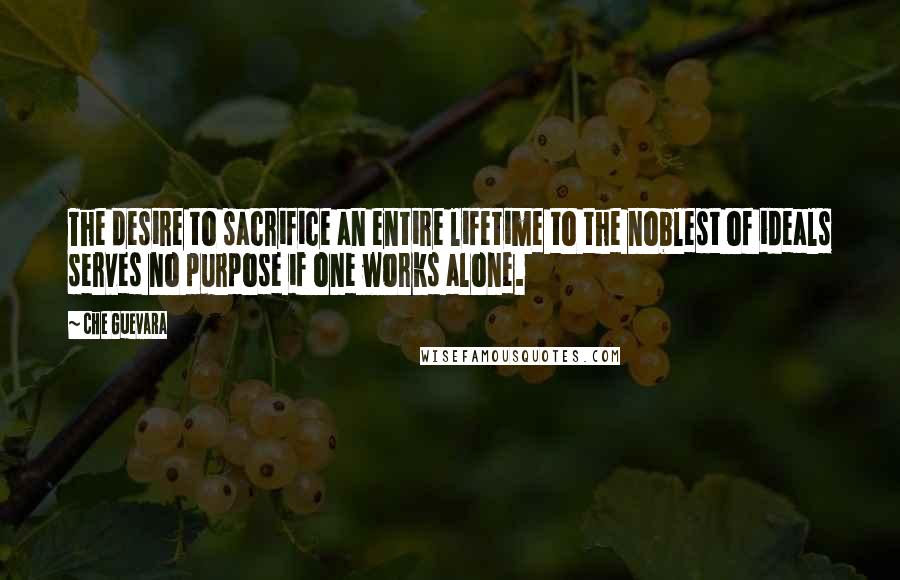 Che Guevara Quotes: The desire to sacrifice an entire lifetime to the noblest of ideals serves no purpose if one works alone.