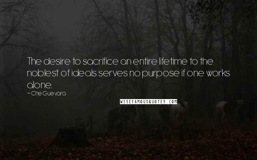 Che Guevara Quotes: The desire to sacrifice an entire lifetime to the noblest of ideals serves no purpose if one works alone.