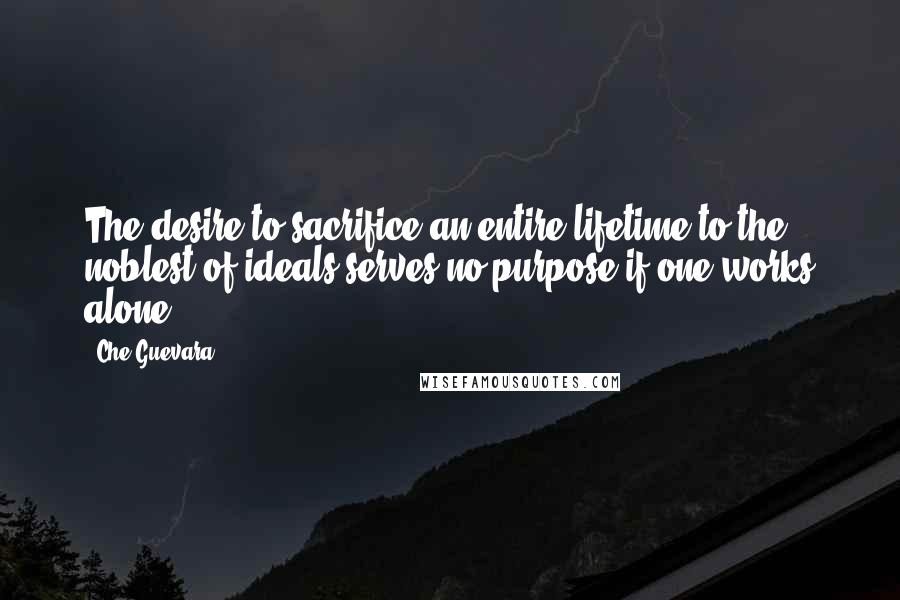 Che Guevara Quotes: The desire to sacrifice an entire lifetime to the noblest of ideals serves no purpose if one works alone.