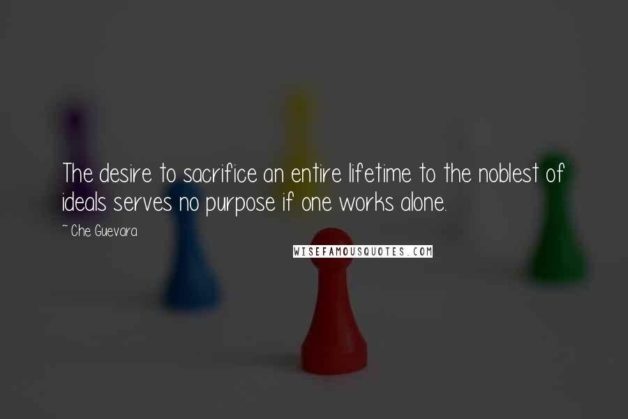 Che Guevara Quotes: The desire to sacrifice an entire lifetime to the noblest of ideals serves no purpose if one works alone.