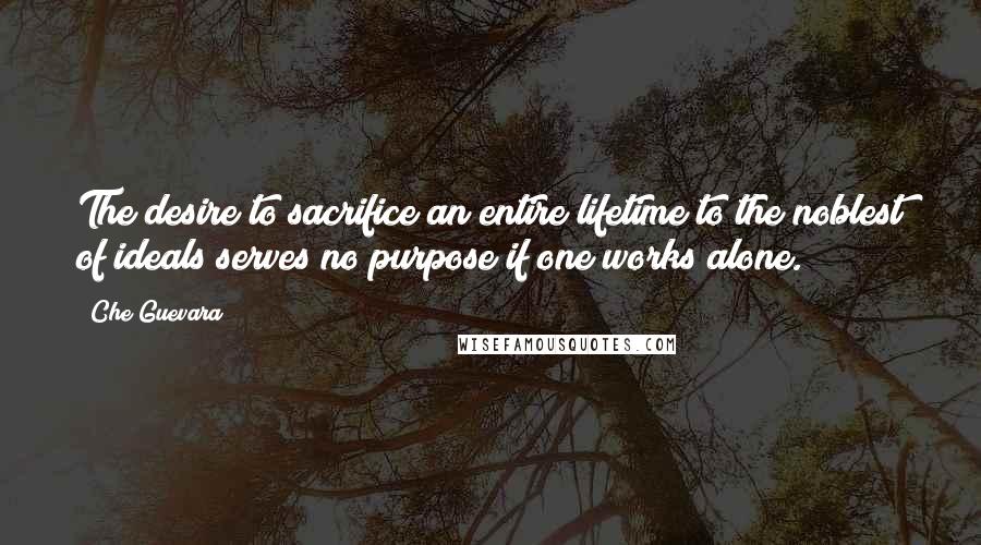 Che Guevara Quotes: The desire to sacrifice an entire lifetime to the noblest of ideals serves no purpose if one works alone.