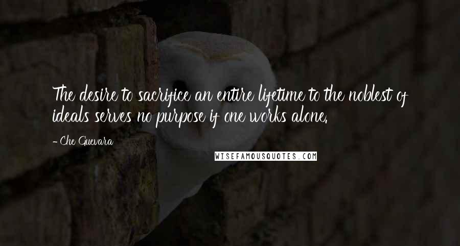 Che Guevara Quotes: The desire to sacrifice an entire lifetime to the noblest of ideals serves no purpose if one works alone.