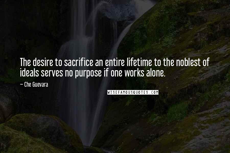 Che Guevara Quotes: The desire to sacrifice an entire lifetime to the noblest of ideals serves no purpose if one works alone.