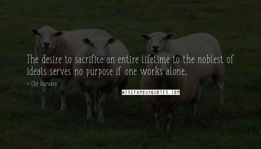 Che Guevara Quotes: The desire to sacrifice an entire lifetime to the noblest of ideals serves no purpose if one works alone.