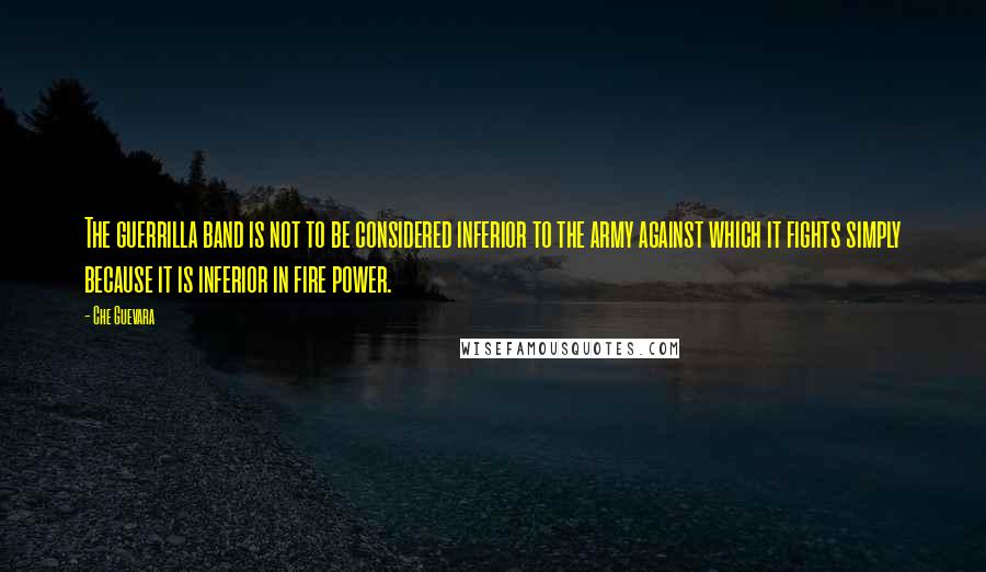 Che Guevara Quotes: The guerrilla band is not to be considered inferior to the army against which it fights simply because it is inferior in fire power.