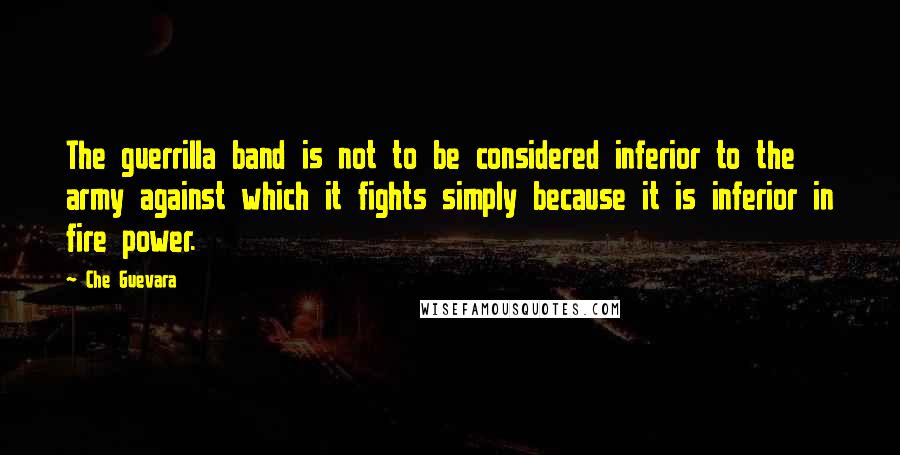 Che Guevara Quotes: The guerrilla band is not to be considered inferior to the army against which it fights simply because it is inferior in fire power.