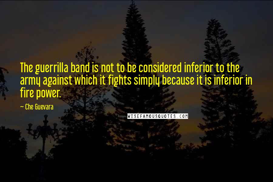 Che Guevara Quotes: The guerrilla band is not to be considered inferior to the army against which it fights simply because it is inferior in fire power.