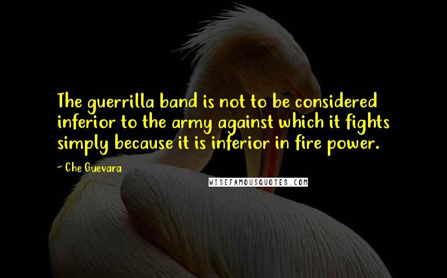 Che Guevara Quotes: The guerrilla band is not to be considered inferior to the army against which it fights simply because it is inferior in fire power.