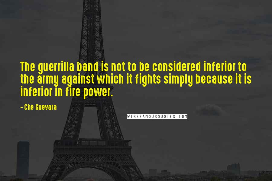 Che Guevara Quotes: The guerrilla band is not to be considered inferior to the army against which it fights simply because it is inferior in fire power.