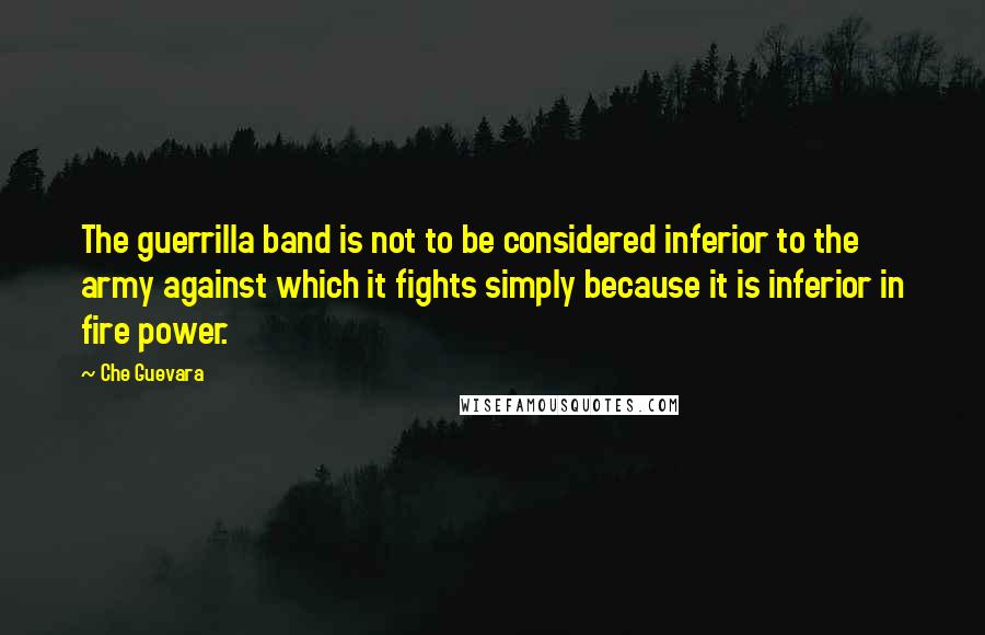 Che Guevara Quotes: The guerrilla band is not to be considered inferior to the army against which it fights simply because it is inferior in fire power.