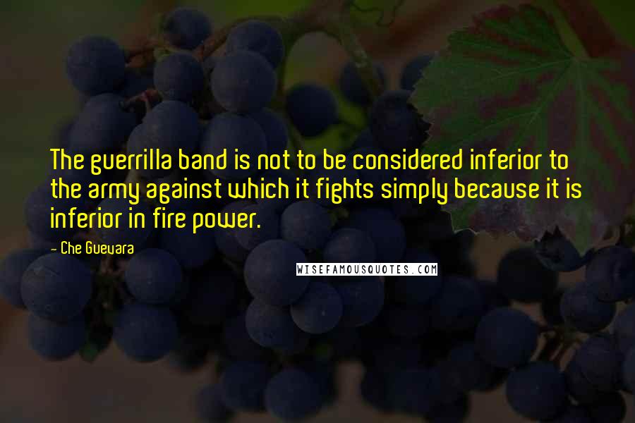 Che Guevara Quotes: The guerrilla band is not to be considered inferior to the army against which it fights simply because it is inferior in fire power.