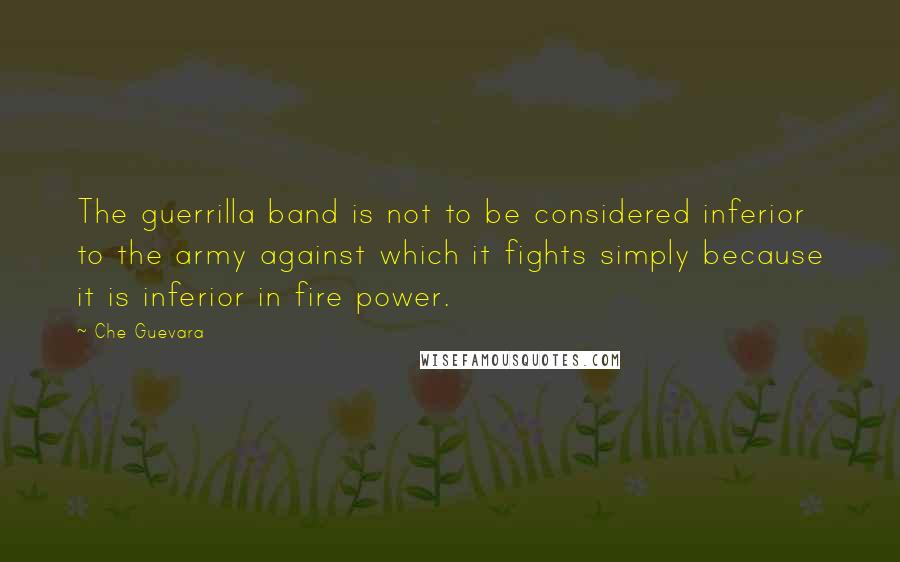 Che Guevara Quotes: The guerrilla band is not to be considered inferior to the army against which it fights simply because it is inferior in fire power.