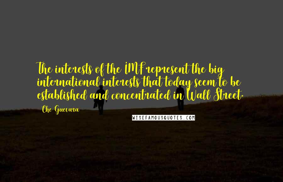 Che Guevara Quotes: The interests of the IMF represent the big international interests that today seem to be established and concentrated in Wall Street.