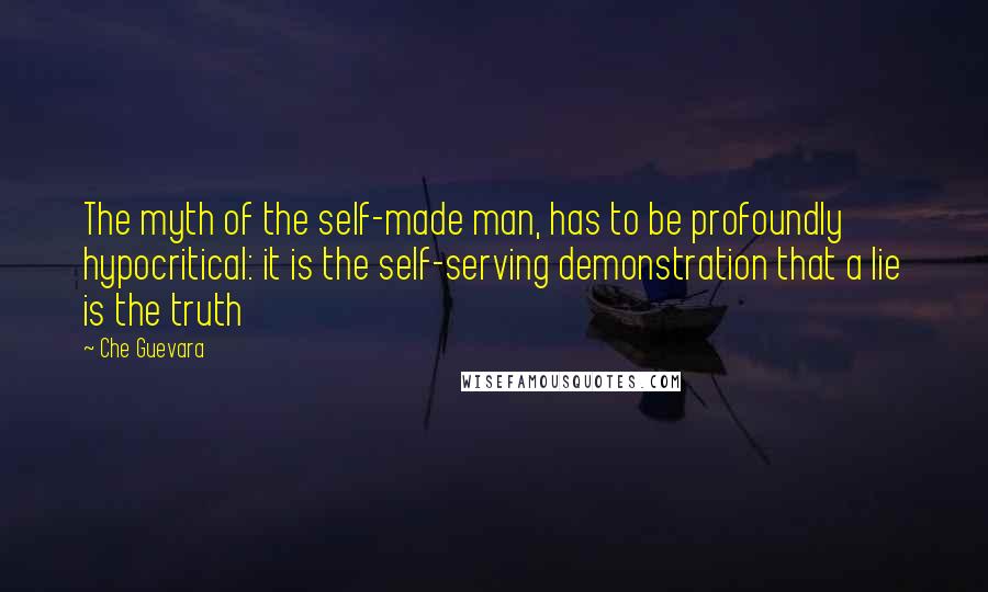 Che Guevara Quotes: The myth of the self-made man, has to be profoundly hypocritical: it is the self-serving demonstration that a lie is the truth