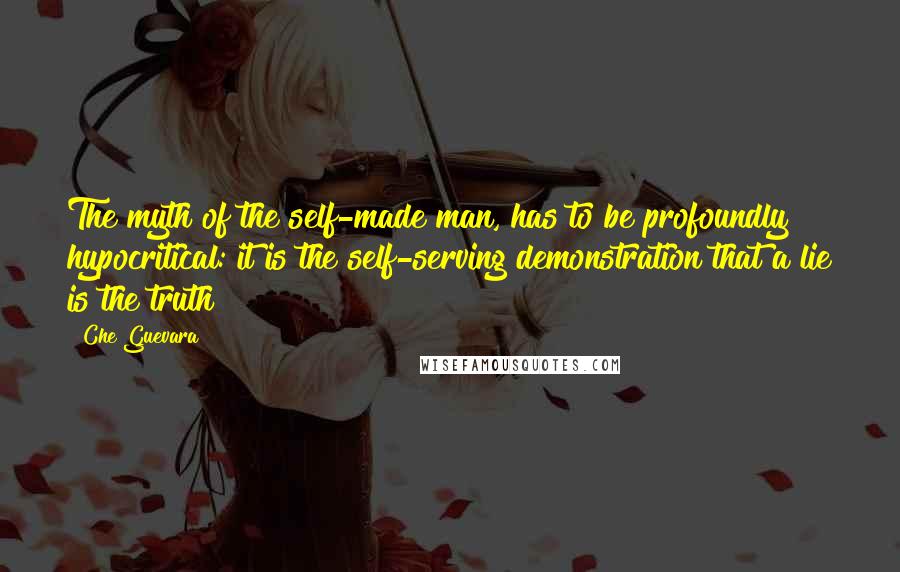Che Guevara Quotes: The myth of the self-made man, has to be profoundly hypocritical: it is the self-serving demonstration that a lie is the truth