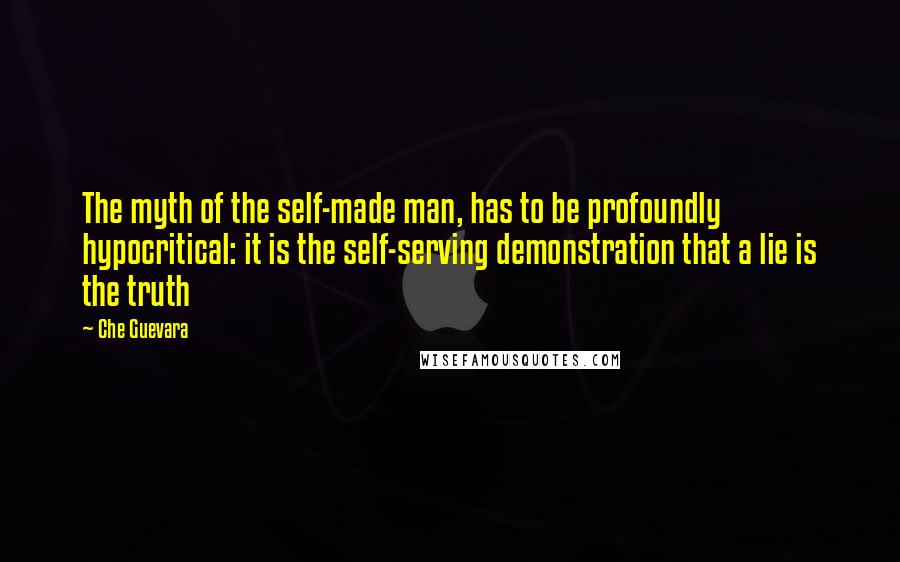 Che Guevara Quotes: The myth of the self-made man, has to be profoundly hypocritical: it is the self-serving demonstration that a lie is the truth