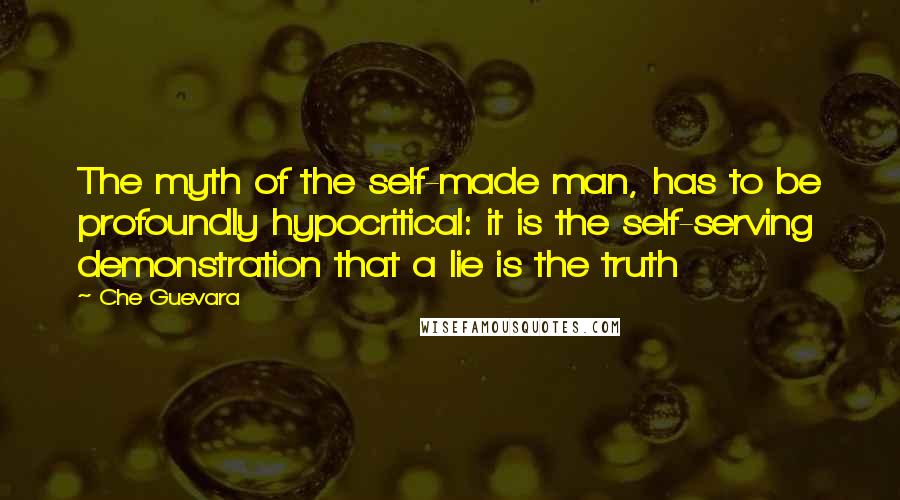 Che Guevara Quotes: The myth of the self-made man, has to be profoundly hypocritical: it is the self-serving demonstration that a lie is the truth