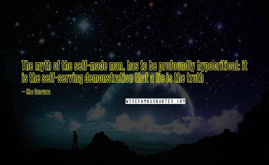 Che Guevara Quotes: The myth of the self-made man, has to be profoundly hypocritical: it is the self-serving demonstration that a lie is the truth