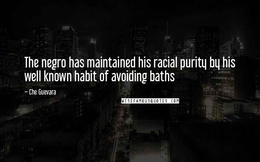 Che Guevara Quotes: The negro has maintained his racial purity by his well known habit of avoiding baths