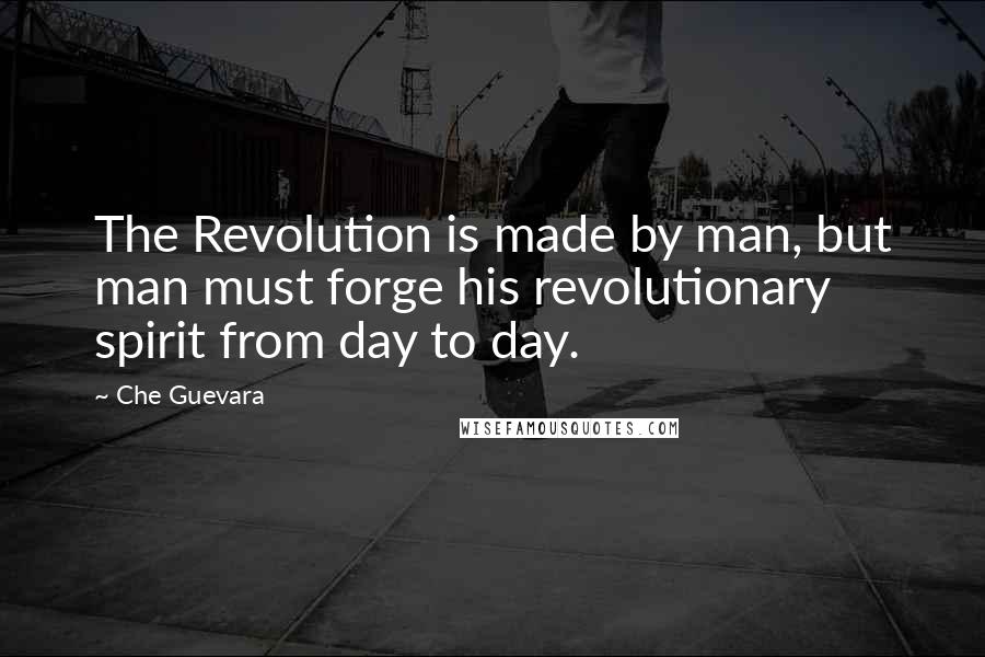 Che Guevara Quotes: The Revolution is made by man, but man must forge his revolutionary spirit from day to day.