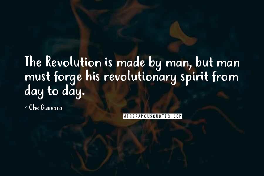 Che Guevara Quotes: The Revolution is made by man, but man must forge his revolutionary spirit from day to day.