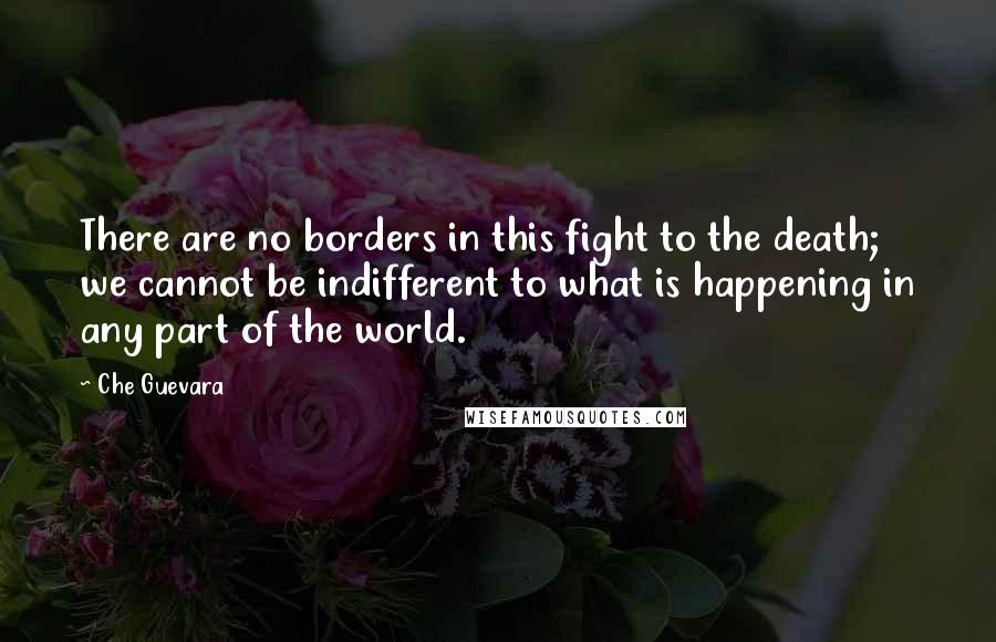 Che Guevara Quotes: There are no borders in this fight to the death; we cannot be indifferent to what is happening in any part of the world.