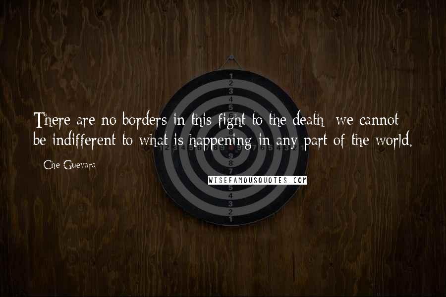 Che Guevara Quotes: There are no borders in this fight to the death; we cannot be indifferent to what is happening in any part of the world.