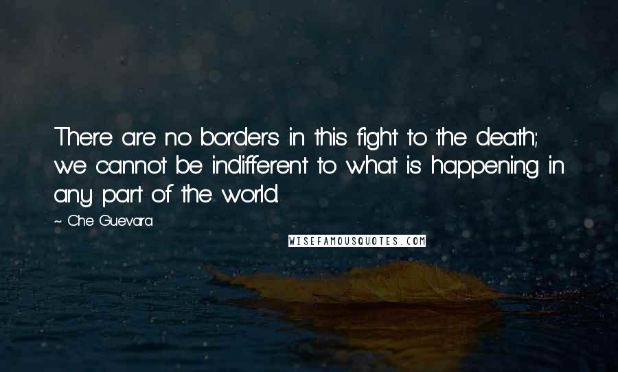 Che Guevara Quotes: There are no borders in this fight to the death; we cannot be indifferent to what is happening in any part of the world.