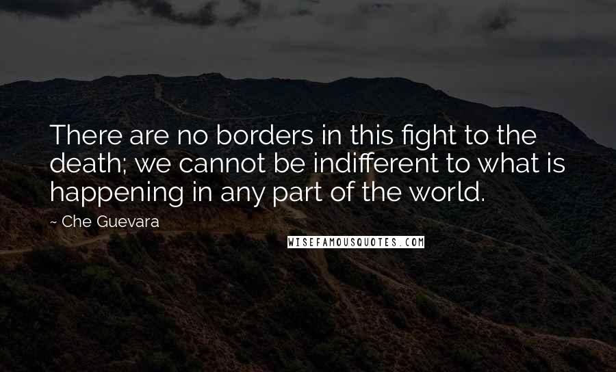 Che Guevara Quotes: There are no borders in this fight to the death; we cannot be indifferent to what is happening in any part of the world.