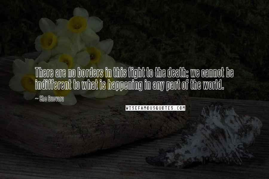 Che Guevara Quotes: There are no borders in this fight to the death; we cannot be indifferent to what is happening in any part of the world.