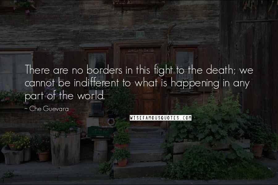 Che Guevara Quotes: There are no borders in this fight to the death; we cannot be indifferent to what is happening in any part of the world.