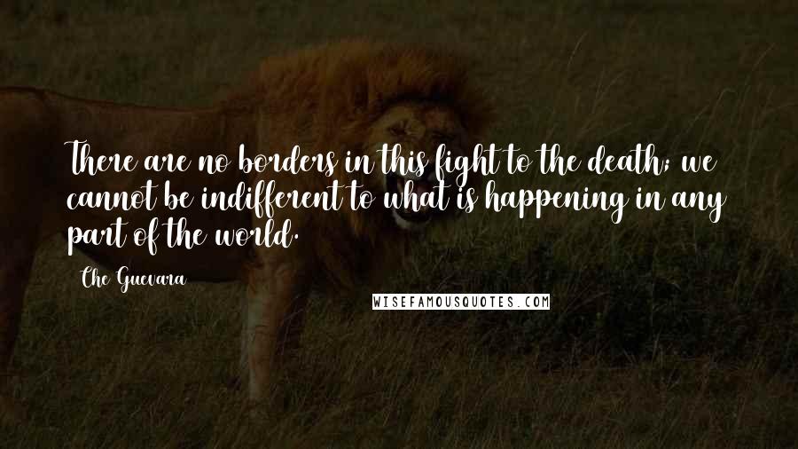Che Guevara Quotes: There are no borders in this fight to the death; we cannot be indifferent to what is happening in any part of the world.
