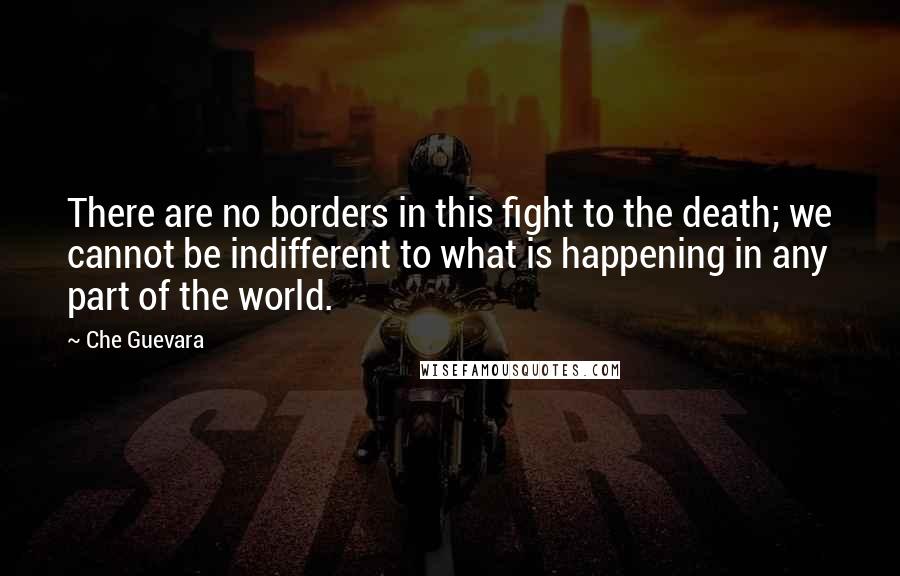 Che Guevara Quotes: There are no borders in this fight to the death; we cannot be indifferent to what is happening in any part of the world.