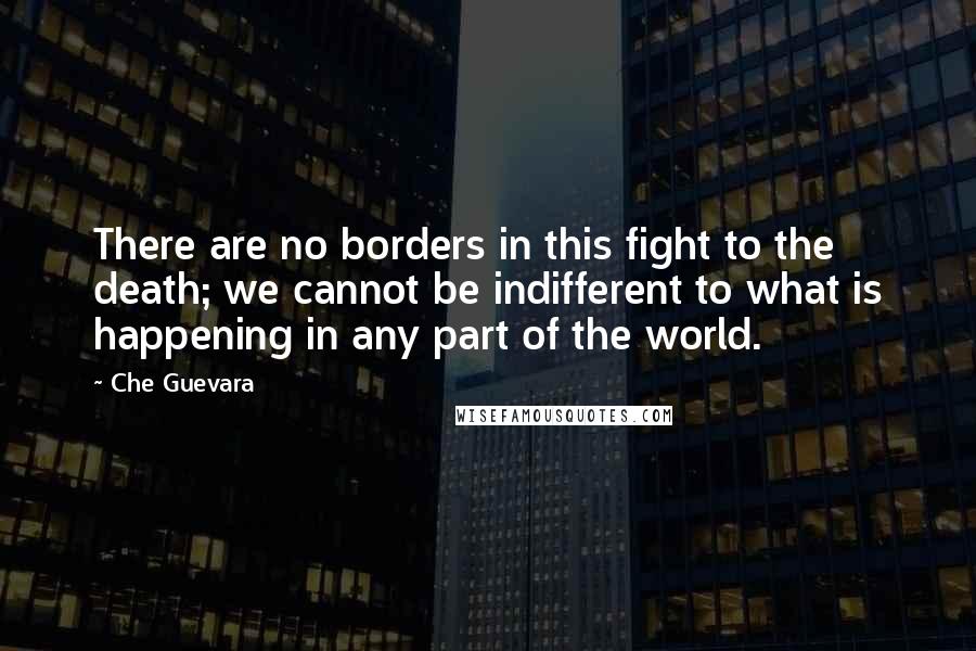 Che Guevara Quotes: There are no borders in this fight to the death; we cannot be indifferent to what is happening in any part of the world.