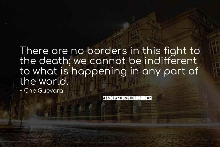 Che Guevara Quotes: There are no borders in this fight to the death; we cannot be indifferent to what is happening in any part of the world.