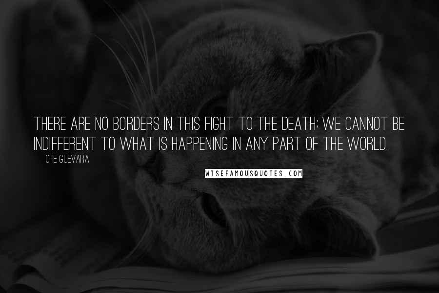 Che Guevara Quotes: There are no borders in this fight to the death; we cannot be indifferent to what is happening in any part of the world.