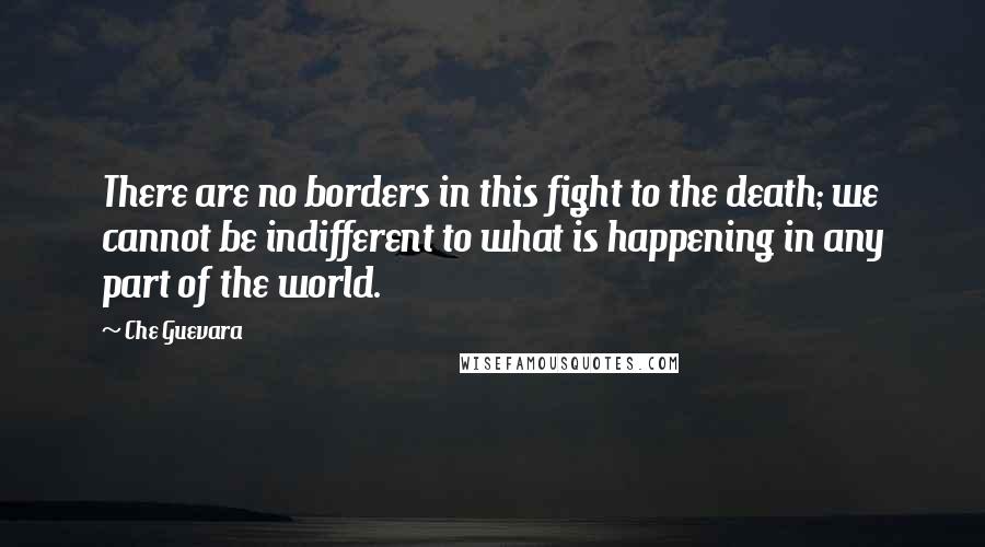 Che Guevara Quotes: There are no borders in this fight to the death; we cannot be indifferent to what is happening in any part of the world.