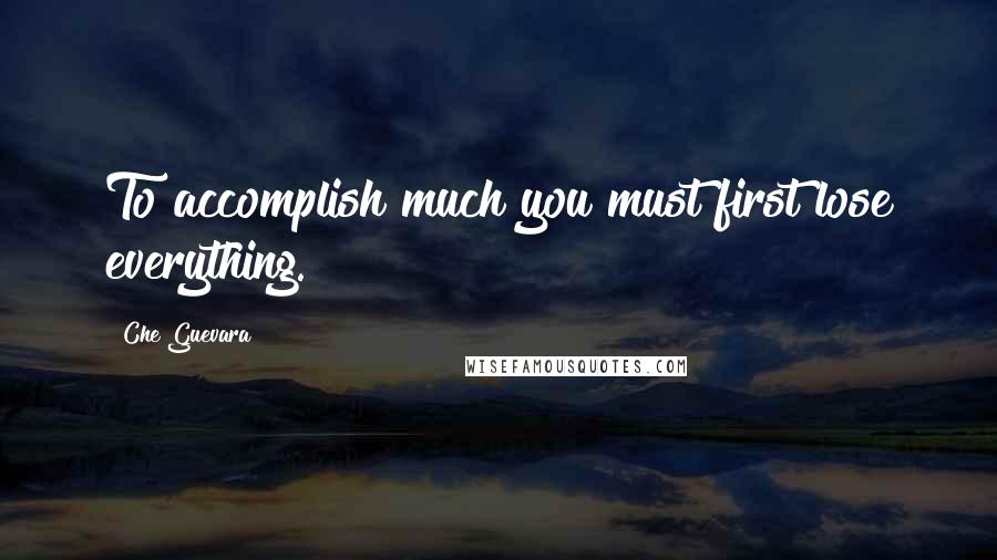 Che Guevara Quotes: To accomplish much you must first lose everything.