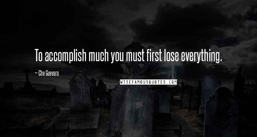 Che Guevara Quotes: To accomplish much you must first lose everything.