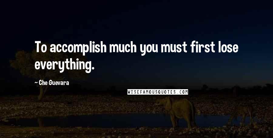 Che Guevara Quotes: To accomplish much you must first lose everything.