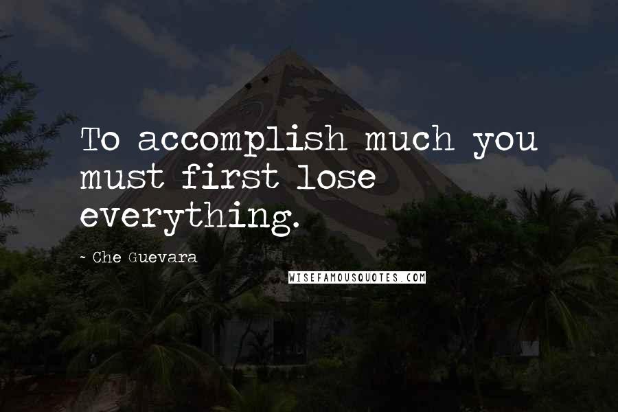 Che Guevara Quotes: To accomplish much you must first lose everything.