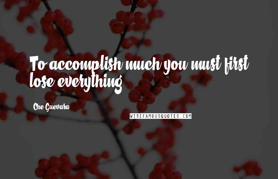 Che Guevara Quotes: To accomplish much you must first lose everything.